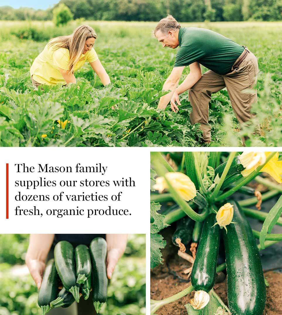 The Mason family supplies our stores with dozens of varieties of fresh, organic produce.