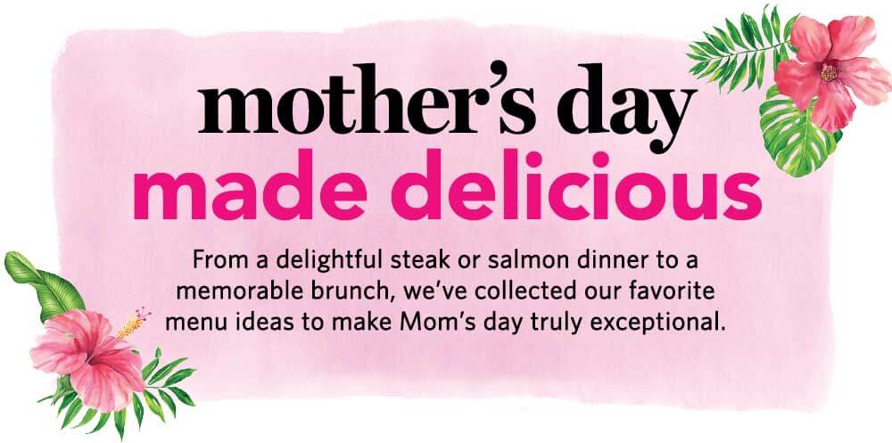 mother’s day made delicious - From a delightful steak or salmon dinner, to a memorable brunch, we’ve collected our favorite menu ideas to make mom’s day truly exceptional.